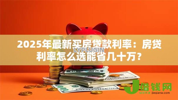 2025年最新买房贷款利率：房贷利率怎么选能省几十万？