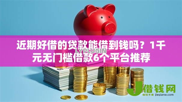 近期好借的贷款能借到钱吗?1千元无门槛借款6个平台推荐 近期好借的贷款能借到钱吗?1千元无门槛借款6个平台推荐