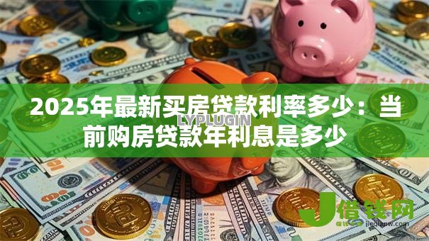 2025年最新买房贷款利率多少:当前购房贷款年利息是多少 2025年最新买房贷款利率多少:当前购房贷款年利息是多少