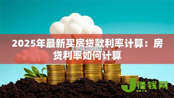 2025年最新买房贷款利率计算:房贷利率如何计算 2025年最新买房贷款利率计算:房贷利率如何计算