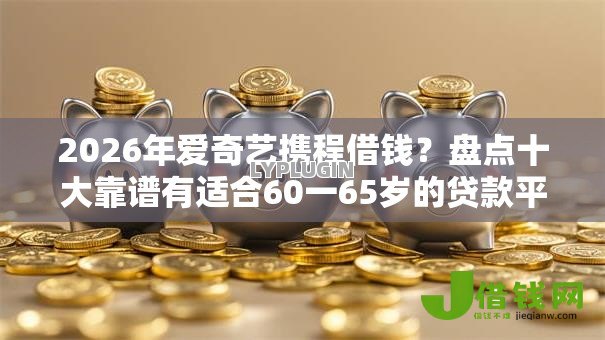 2026年爱奇艺携程借钱?盘点十大靠谱有适合60一65岁的贷款平台 2026年爱奇艺携程借钱?盘点十大靠谱有适合60一65岁的贷款平台
