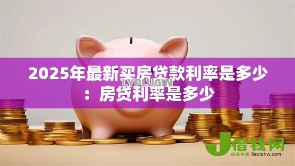 2025年最新买房贷款利率是多少：房贷利率是多少