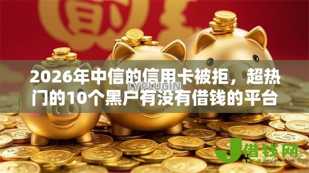 2026年中信的信用卡被拒，超热门的10个黑户有没有借钱的平台推荐