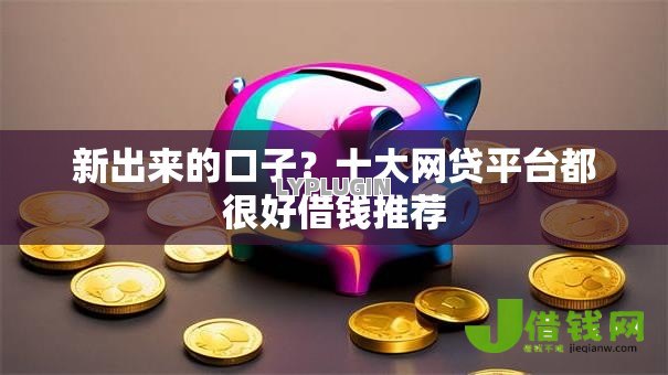 新出来的口子?十大网贷平台都很好借钱推荐 新出来的口子?十大网贷平台都很好借钱推荐
