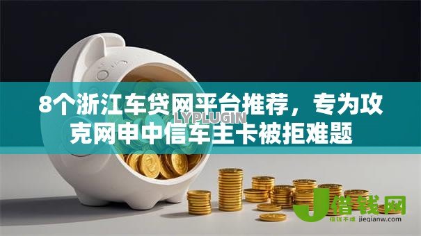 8个浙江车贷网平台推荐，专为攻克网申中信车主卡被拒难题