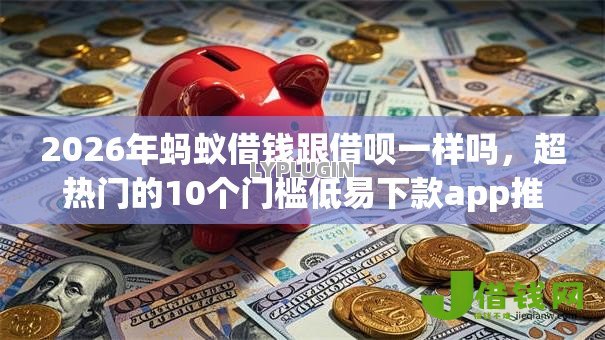 2026年蚂蚁借钱跟借呗一样吗，超热门的10个门槛低易下款app推荐