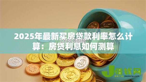 2025年最新买房贷款利率怎么计算：房贷利息如何测算