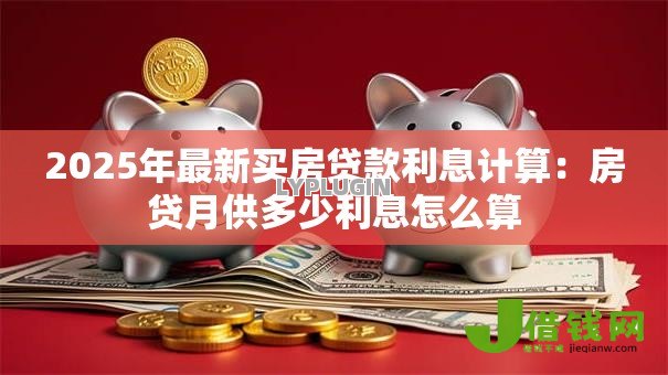 2025年最新买房贷款利息计算:房贷月供多少利息怎么算 2025年最新买房贷款利息计算:房贷月供多少利息怎么算