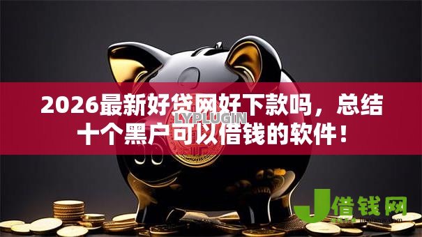 2026最新好贷网好下款吗,总结十个黑户可以借钱的软件! 2026最新好贷网好下款吗,总结十个黑户可以借钱的软件!