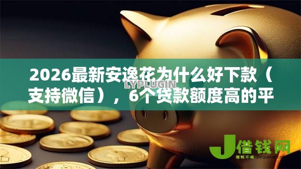 2026最新安逸花为什么好下款（支持微信），6个贷款额度高的平台无私分享