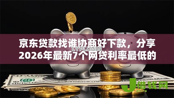 京东贷款找谁协商好下款,分享2026年最新7个网贷利率最低的平台 京东贷款找谁协商好下款,分享2026年最新7个网贷利率最低的平台