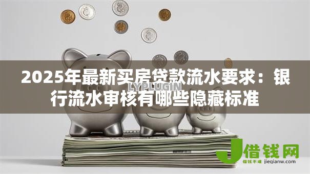 2025年最新买房贷款流水要求：银行流水审核有哪些隐藏标准