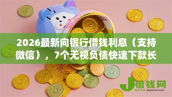 2026最新向银行借钱利息(支持微信),7个无视负债快速下款长期网贷的app无私分享 2026最新向银行借钱利息(支持微信),7个无视负债快速下款长期网贷的app无私分享