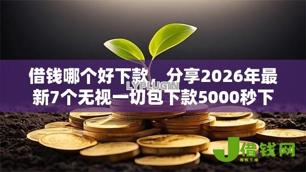 借钱哪个好下款,分享2026年最新7个无视一切包下款5000秒下款的软件 借钱哪个好下款,分享2026年最新7个无视一切包下款5000秒下款的软件