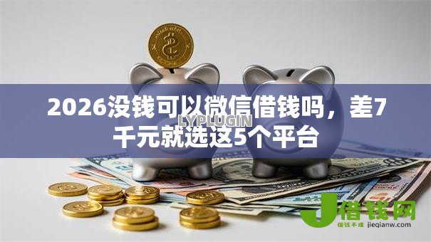 2026没钱可以微信借钱吗，差7千元就选这5个平台