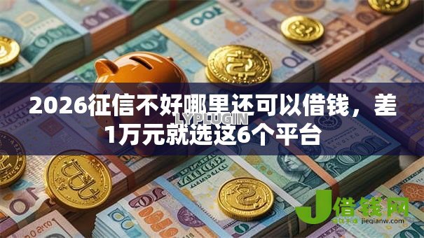 2026征信不好哪里还可以借钱，差1万元就选这6个平台