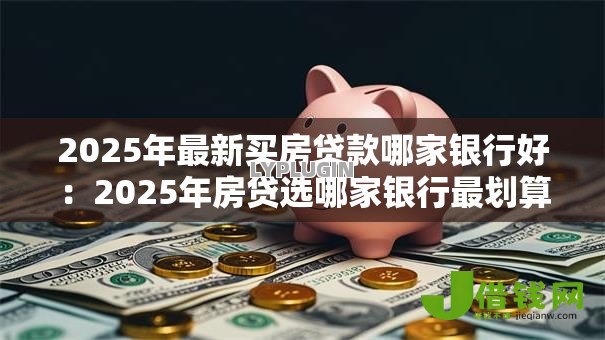 2025年最新买房贷款哪家银行好:2025年房贷选哪家银行最划算 2025年最新买房贷款哪家银行好:2025年房贷选哪家银行最划算
