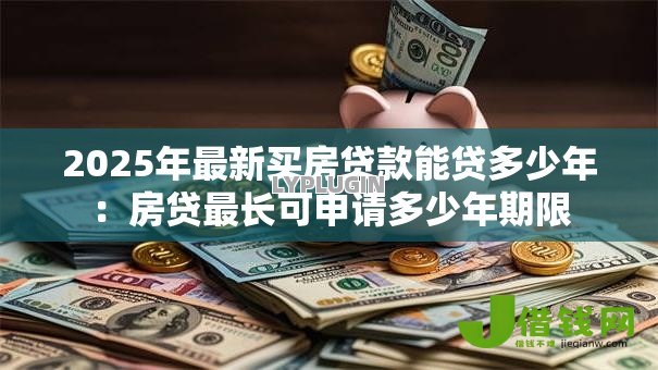 2025年最新买房贷款能贷多少年:房贷最长可申请多少年期限 2025年最新买房贷款能贷多少年:房贷最长可申请多少年期限