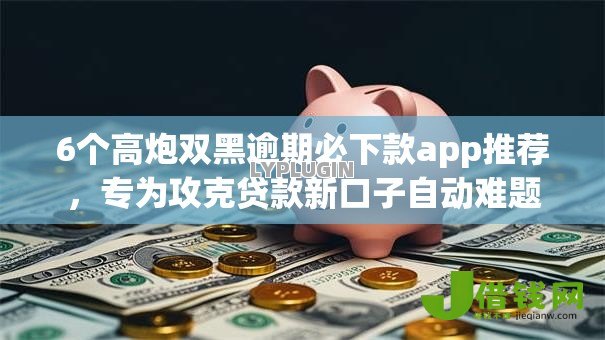 6个高炮双黑逾期必下款app推荐，专为攻克贷款新口子自动难题