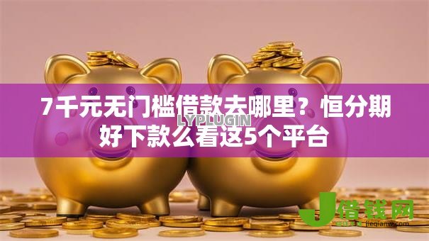 7千元无门槛借款去哪里？恒分期好下款么看这5个平台