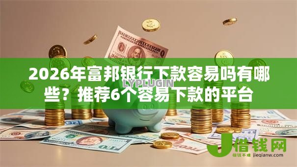 2026年富邦银行下款容易吗有哪些？推荐6个容易下款的平台