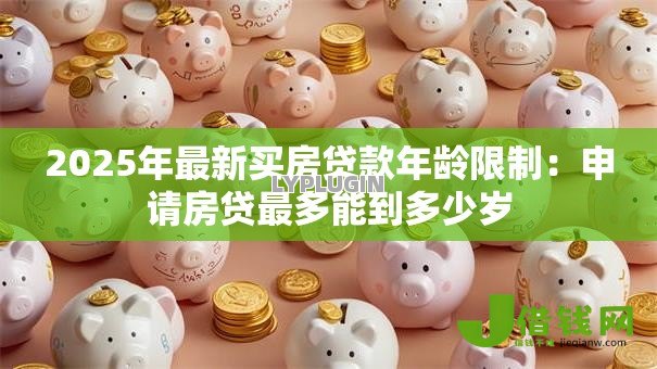 2025年最新买房贷款年龄限制:申请房贷最多能到多少岁 2025年最新买房贷款年龄限制:申请房贷最多能到多少岁