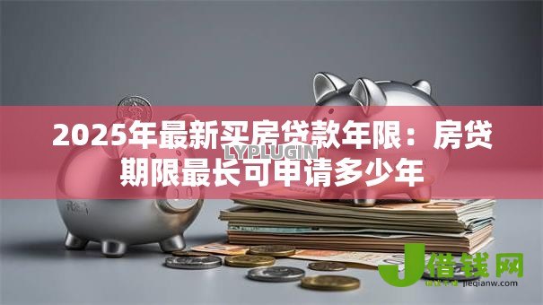 2025年最新买房贷款年限:房贷期限最长可申请多少年 2025年最新买房贷款年限:房贷期限最长可申请多少年