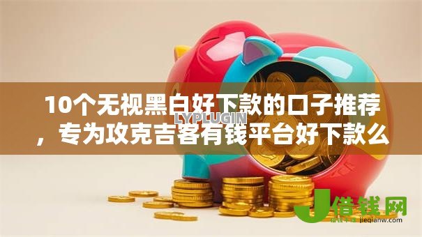 10个无视黑白好下款的口子推荐，专为攻克吉客有钱平台好下款么难题