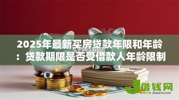 2025年最新买房贷款年限和年龄:贷款期限是否受借款人年龄限制 2025年最新买房贷款年限和年龄:贷款期限是否受借款人年龄限制