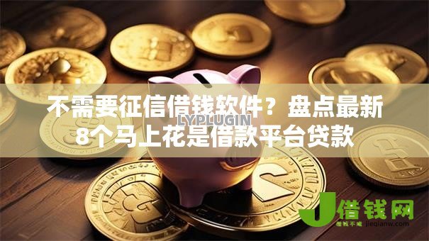 不需要征信借钱软件?盘点最新8个马上花是借款平台贷款 不需要征信借钱软件?盘点最新8个马上花是借款平台贷款