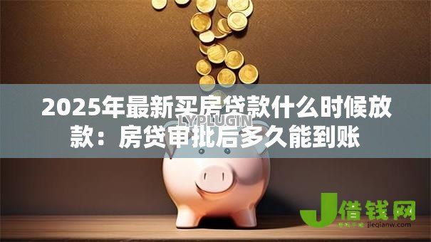 2025年最新买房贷款什么时候放款:房贷审批后多久能到账 2025年最新买房贷款什么时候放款:房贷审批后多久能到账