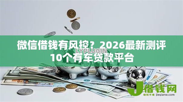 微信借钱有风控?2026最新测评10个有车贷款平台 微信借钱有风控?2026最新测评10个有车贷款平台