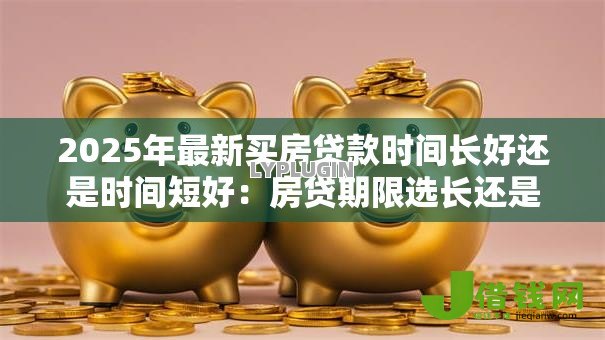 2025年最新买房贷款时间长好还是时间短好:房贷期限选长还是短更划算 2025年最新买房贷款时间长好还是时间短好:房贷期限选长还是短更划算