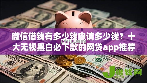 微信借钱有多少钱申请多少钱?十大无视黑白必下款的网贷app推荐 微信借钱有多少钱申请多少钱?十大无视黑白必下款的网贷app推荐