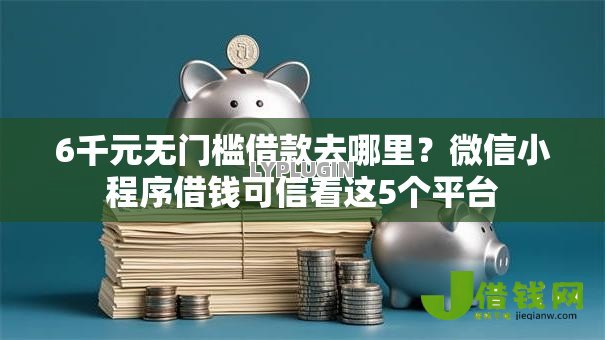 6千元无门槛借款去哪里?微信小程序借钱可信看这5个平台 6千元无门槛借款去哪里?微信小程序借钱可信看这5个平台