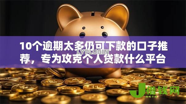 10个逾期太多仍可下款的口子推荐,专为攻克个人贷款什么平台好难题 10个逾期太多仍可下款的口子推荐,专为攻克个人贷款什么平台好难题