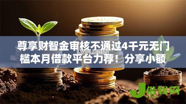 尊享财智金审核不通过4千元无门槛本月借款平台力荐！分享小额网贷口子4千元无门槛借款