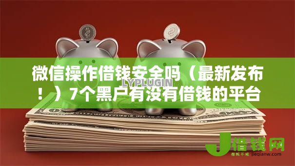 微信操作借钱安全吗(最新发布!)7个黑户有没有借钱的平台 微信操作借钱安全吗(最新发布!)7个黑户有没有借钱的平台