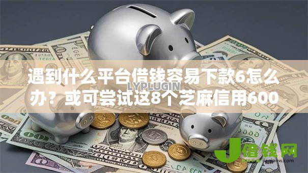 遇到什么平台借钱容易下款6怎么办？或可尝试这8个芝麻信用600贷款口子