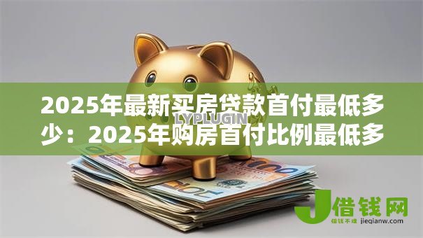 2025年最新买房贷款首付最低多少:2025年购房首付比例最低多少 2025年最新买房贷款首付最低多少:2025年购房首付比例最低多少