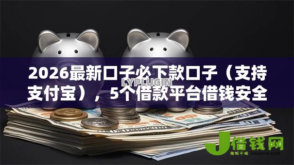 2026最新口子必下款口子（支持支付宝），5个借款平台借钱安全无私分享