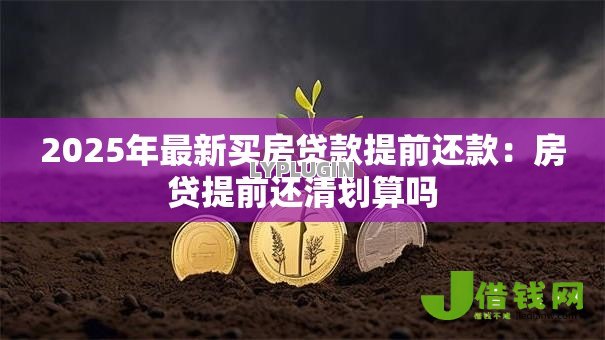 2025年最新买房贷款提前还款:房贷提前还清划算吗 2025年最新买房贷款提前还款:房贷提前还清划算吗