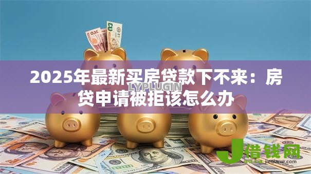 2025年最新买房贷款下不来:房贷申请被拒该怎么办 2025年最新买房贷款下不来:房贷申请被拒该怎么办