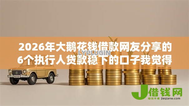2026年大鹅花钱借款网友分享的6个执行人贷款稳下的口子我觉得不错! 2026年大鹅花钱借款网友分享的6个执行人贷款稳下的口子我觉得不错!