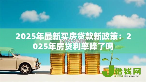2025年最新买房贷款新政策：2025年房贷利率降了吗