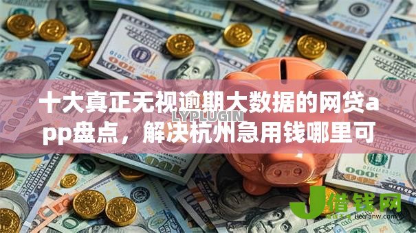 十大真正无视逾期大数据的网贷app盘点,解决杭州急用钱哪里可以私人贷的问题 十大真正无视逾期大数据的网贷app盘点,解决杭州急用钱哪里可以私人贷的问题