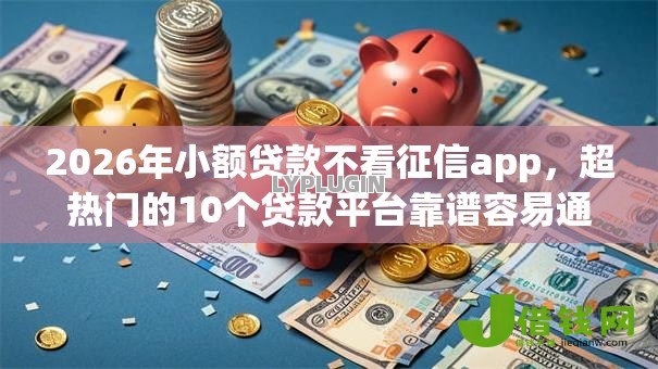 2026年小额贷款不看征信app,超热门的10个贷款平台靠谱容易通过推荐 2026年小额贷款不看征信app,超热门的10个贷款平台靠谱容易通过推荐