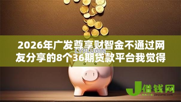 2026年广发尊享财智金不通过网友分享的8个36期贷款平台我觉得不错! 2026年广发尊享财智金不通过网友分享的8个36期贷款平台我觉得不错!