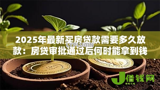2025年最新买房贷款需要多久放款：房贷审批通过后何时能拿到钱