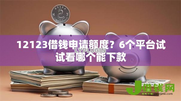 12123借钱申请额度?6个平台试试看哪个能下款 12123借钱申请额度?6个平台试试看哪个能下款